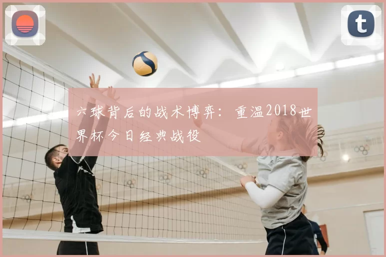 六球背后的战术博弈：重温2018世界杯今日经典战役