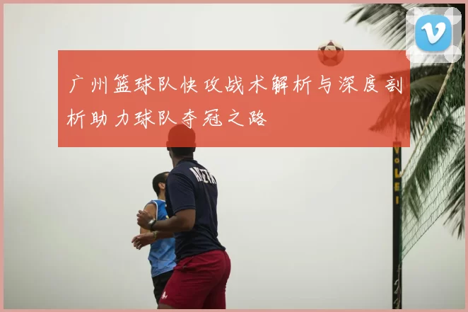 广州篮球队快攻战术解析与深度剖析助力球队夺冠之路