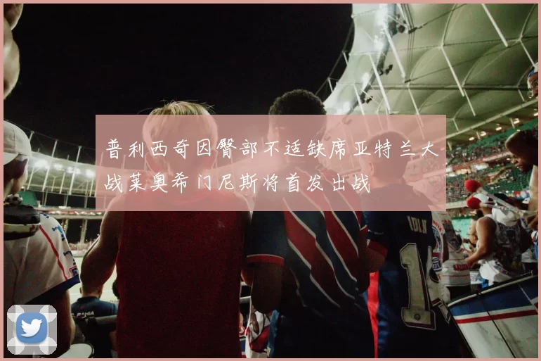 普利西奇因臀部不适缺席亚特兰大战莱奥希门尼斯将首发出战