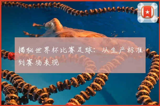 揭秘世界杯比赛足球：从生产标准到赛场表现