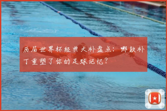 历届世界杯经典大补盘点：哪款补丁重塑了你的足球记忆？