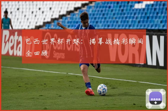 巴西世界杯开球：揭幕战精彩瞬间全回顾