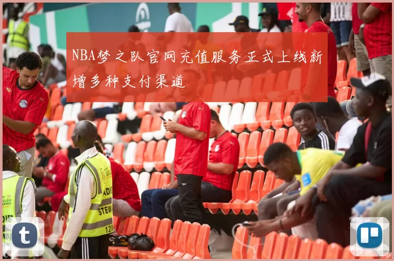 NBA梦之队官网充值服务正式上线新增多种支付渠道