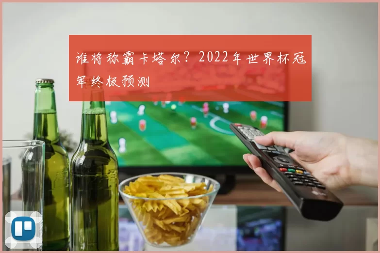 谁将称霸卡塔尔？2022年世界杯冠军终极预测