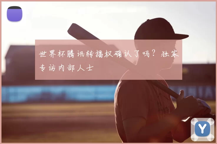 世界杯腾讯转播权确认了吗？独家专访内部人士