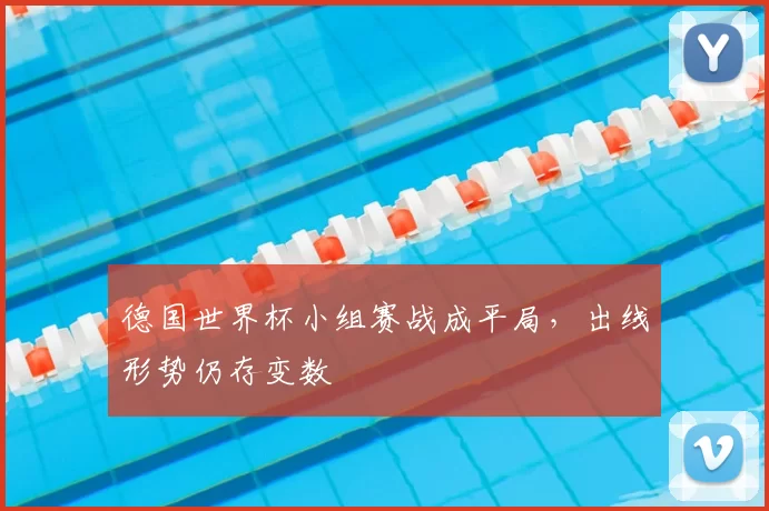 德国世界杯小组赛战成平局，出线形势仍存变数
