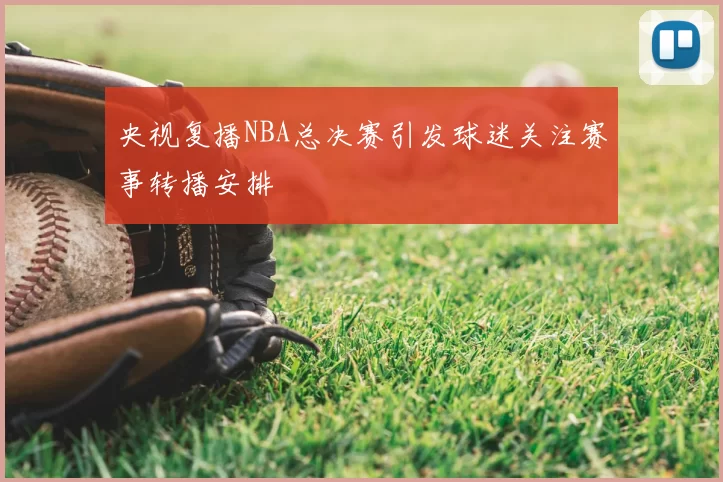央视复播NBA总决赛引发球迷关注赛事转播安排