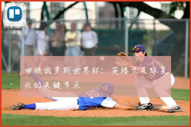 回顾俄罗斯世界杯：英格兰足球复兴的关键节点