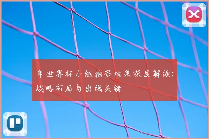 年世界杯小组抽签结果深度解读：战略布局与出线关键