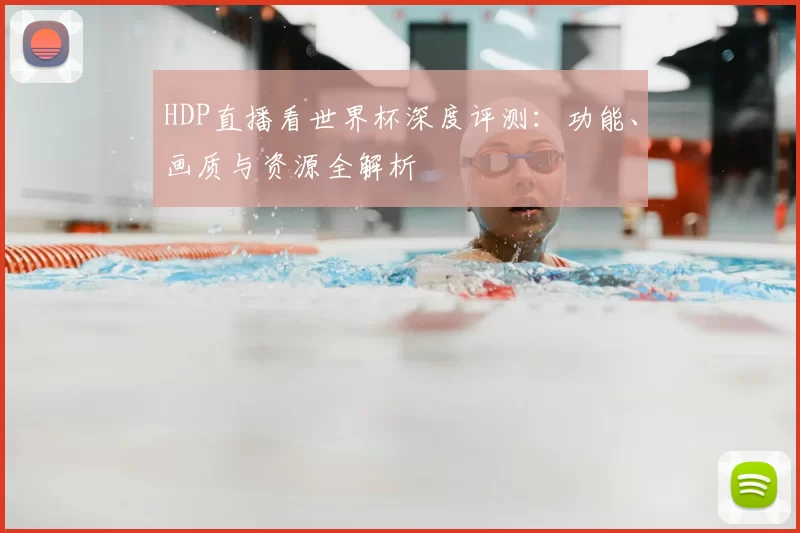 HDP直播看世界杯深度评测:功能、画质与资源全解析