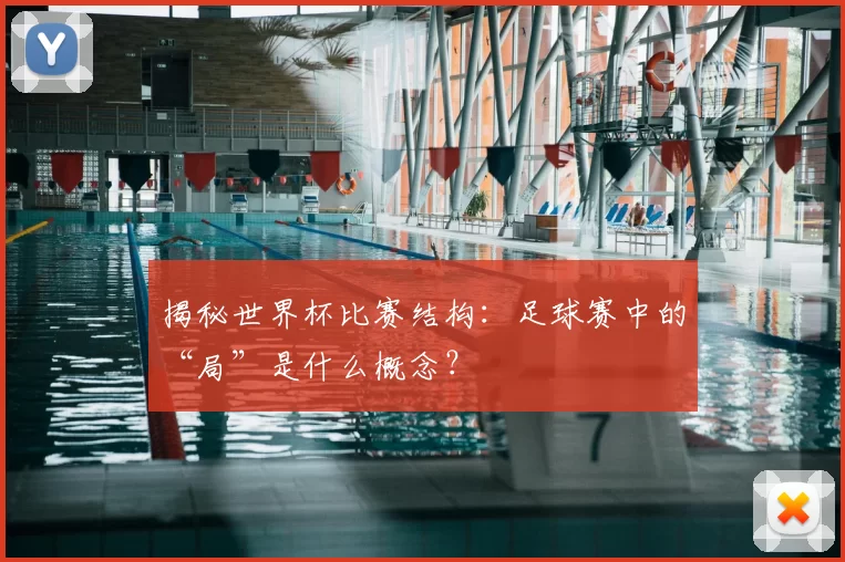 揭秘世界杯比赛结构：足球赛中的“局”是什么概念？