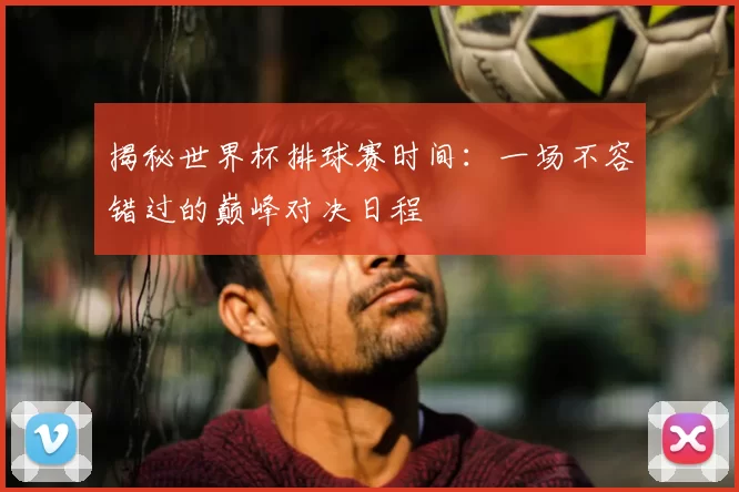 揭秘世界杯排球赛时间：一场不容错过的巅峰对决日程
