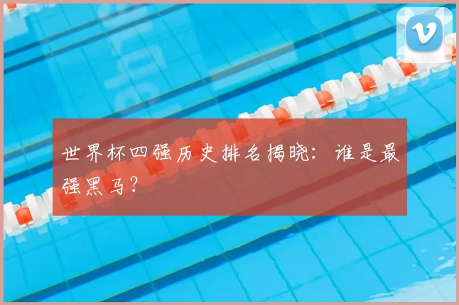 世界杯四强历史排名揭晓：谁是最强黑马？