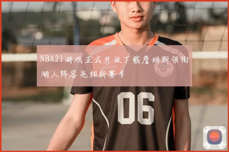 NBA21游戏正式开放下载詹姆斯领衔湖人阵容亮相新赛季