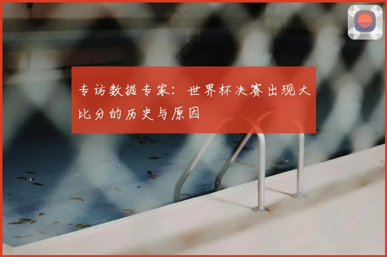 专访数据专家:世界杯决赛出现大比分的历史与原因