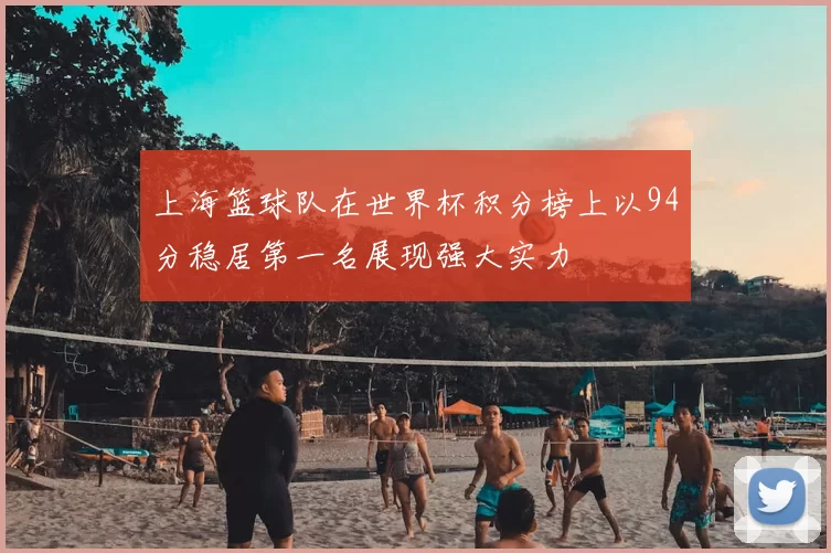 上海篮球队在世界杯积分榜上以94分稳居第一名展现强大实力