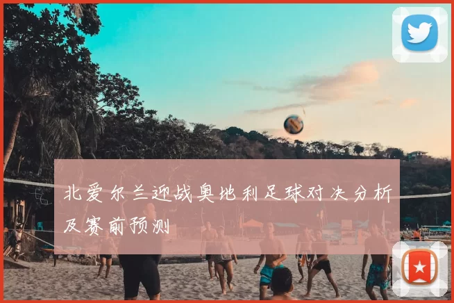 北爱尔兰迎战奥地利足球对决分析及赛前预测