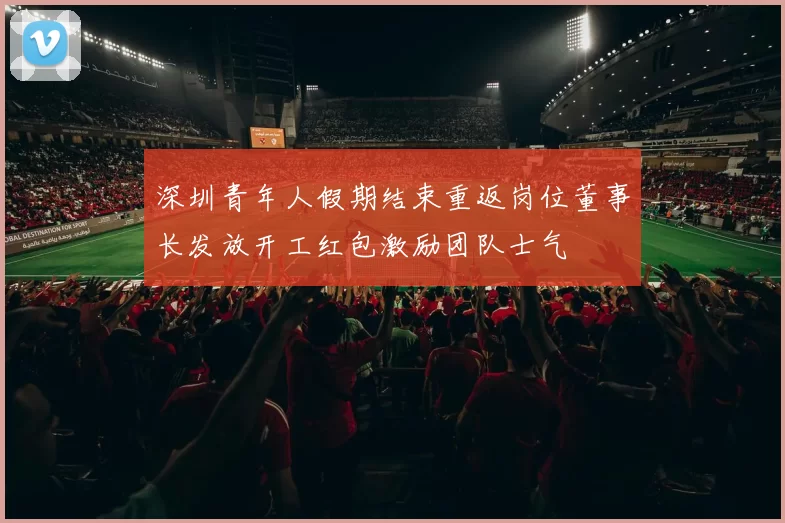 深圳青年人假期结束重返岗位董事长发放开工红包激励团队士气