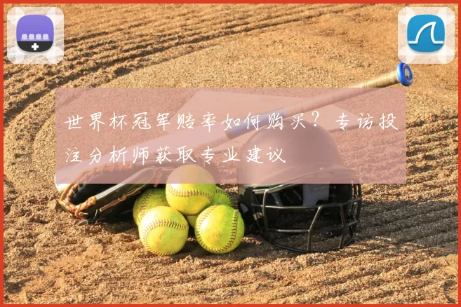 世界杯冠军赔率如何购买？专访投注分析师获取专业建议