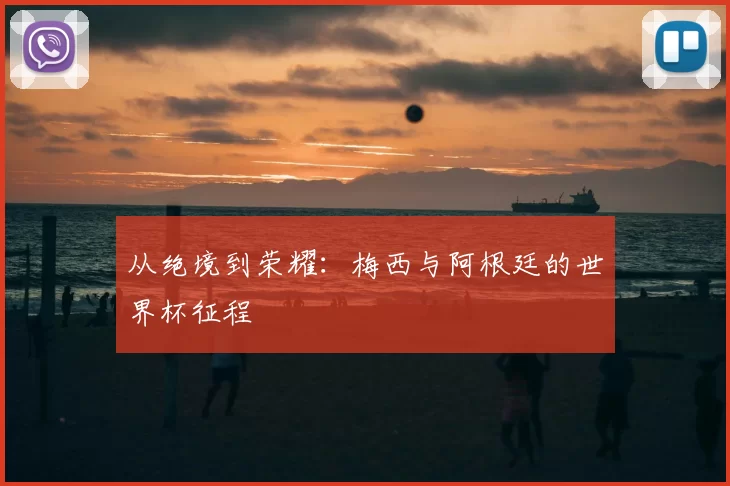 从绝境到荣耀：梅西与阿根廷的世界杯征程