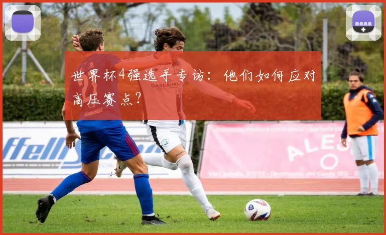 世界杯4强选手专访：他们如何应对高压赛点？