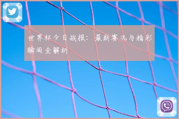 世界杯今日战报：最新赛况与精彩瞬间全解析