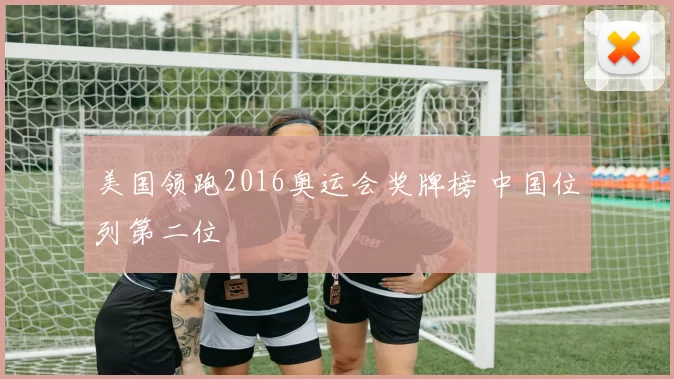 美国领跑2016奥运会奖牌榜 中国位列第二位