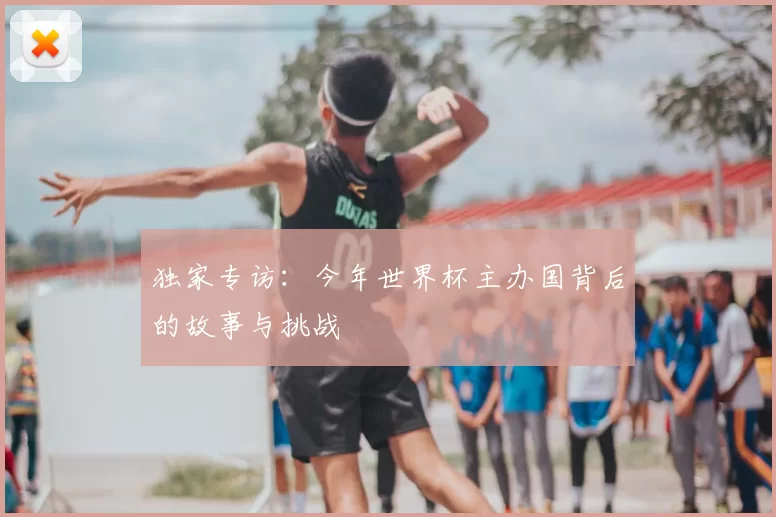 独家专访：今年世界杯主办国背后的故事与挑战