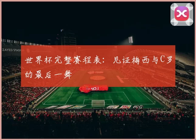 世界杯完整赛程表:见证梅西与C罗的最后一舞