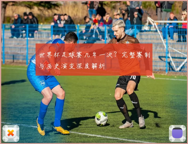 世界杯足球赛几年一次？完整赛制与历史演变深度解析