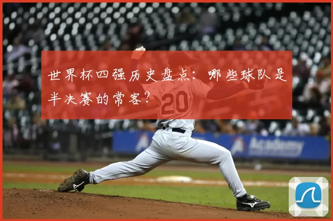 世界杯四强历史盘点：哪些球队是半决赛的常客？
