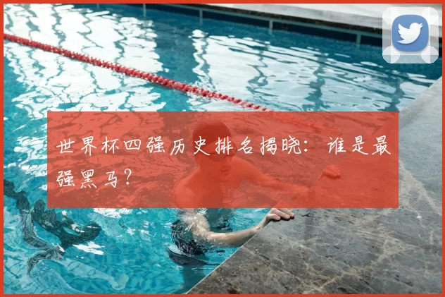 世界杯四强历史排名揭晓：谁是最强黑马？