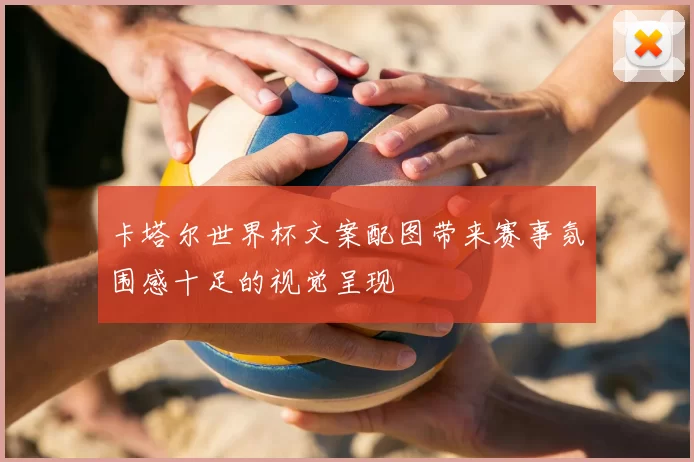 卡塔尔世界杯文案配图带来赛事氛围感十足的视觉呈现