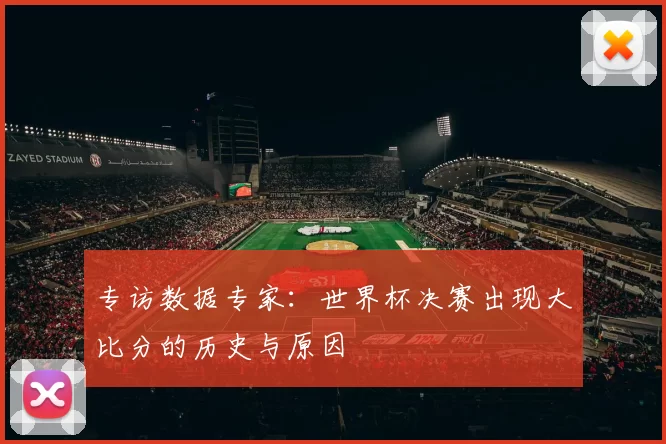 专访数据专家:世界杯决赛出现大比分的历史与原因