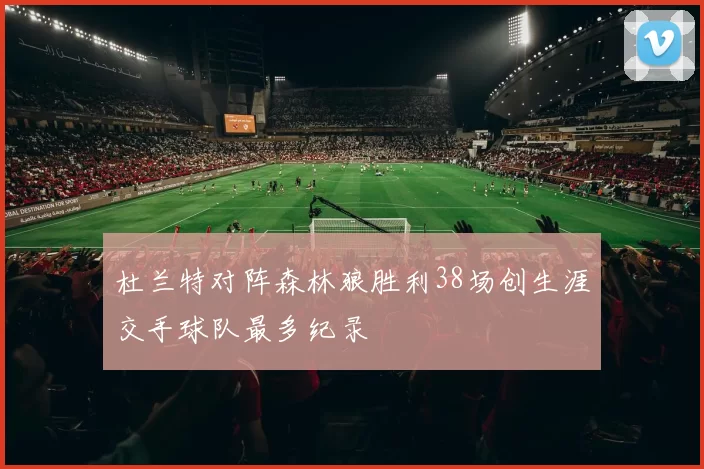 杜兰特对阵森林狼胜利38场创生涯交手球队最多纪录