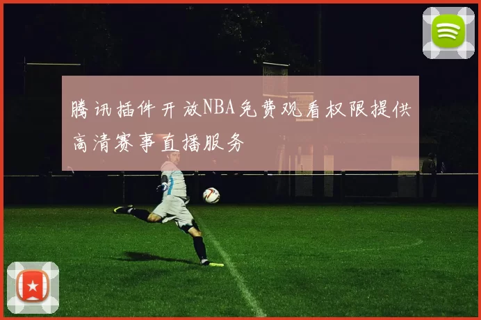腾讯插件开放NBA免费观看权限提供高清赛事直播服务