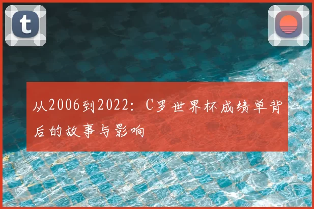 从2006到2022：C罗世界杯成绩单背后的故事与影响