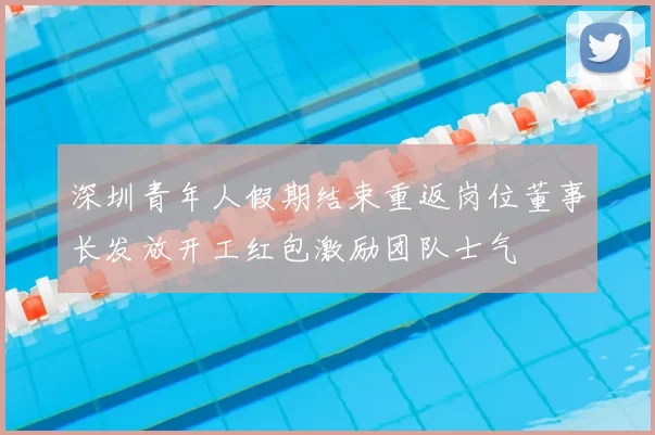 深圳青年人假期结束重返岗位董事长发放开工红包激励团队士气