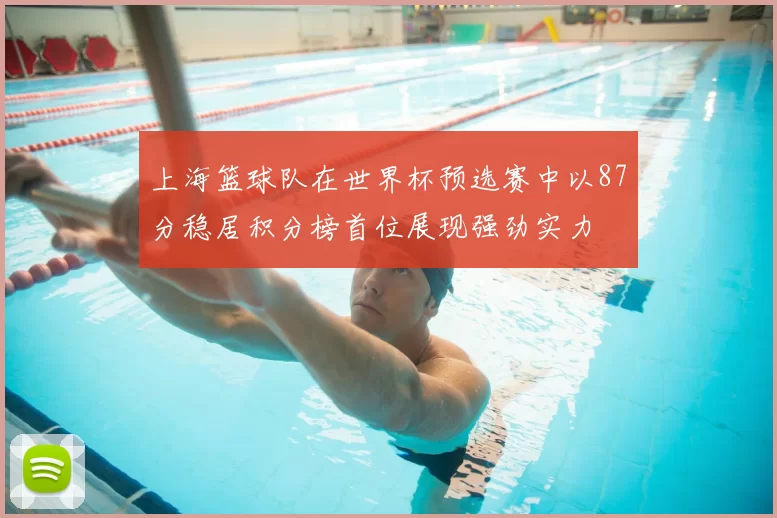 上海篮球队在世界杯预选赛中以87分稳居积分榜首位展现强劲实力