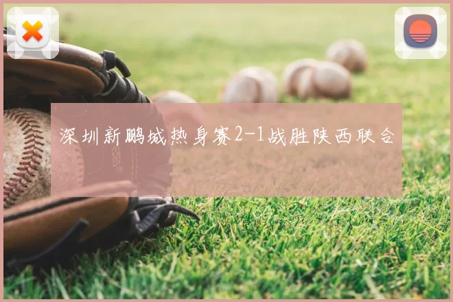 深圳新鹏城热身赛2-1战胜陕西联合