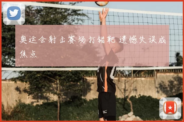 奥运会射击赛场打错靶 遗憾失误成焦点