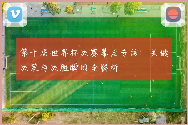 第十届世界杯决赛幕后专访：关键决策与决胜瞬间全解析