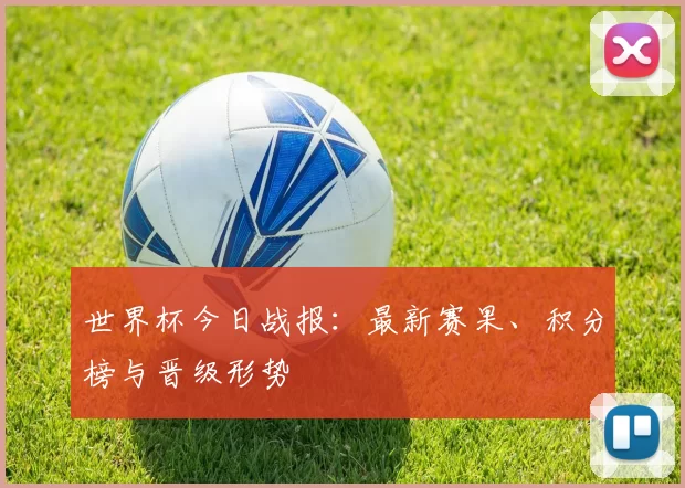 世界杯今日战报：最新赛果、积分榜与晋级形势