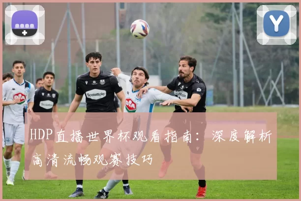 HDP直播世界杯观看指南:深度解析高清流畅观赛技巧