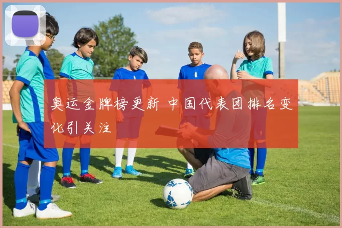 奥运金牌榜更新 中国代表团排名变化引关注
