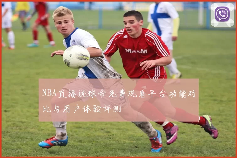 NBA直播说球帝免费观看平台功能对比与用户体验评测