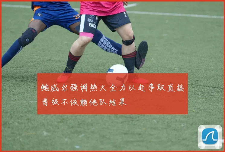 鲍威尔强调热火全力以赴争取直接晋级不依赖他队结果