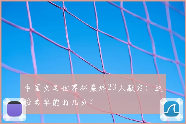 中国女足世界杯最终23人敲定：这份名单能打几分？