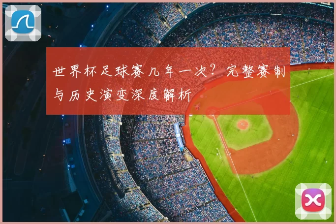 世界杯足球赛几年一次？完整赛制与历史演变深度解析