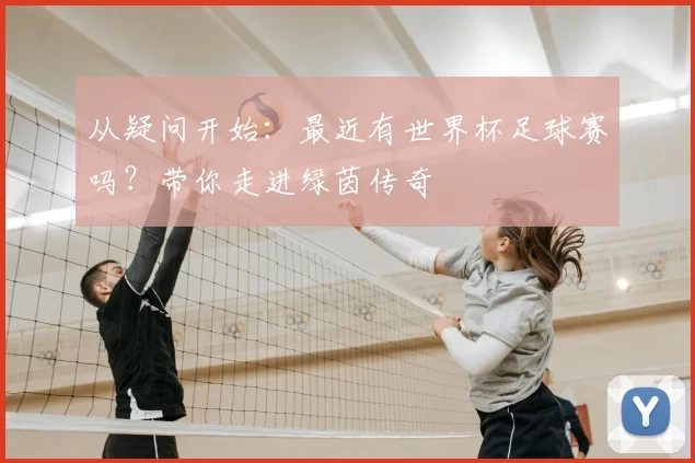 从疑问开始：最近有世界杯足球赛吗？带你走进绿茵传奇